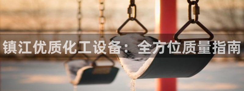 门徒平台开户：镇江优质化工设备：全方位质量指南