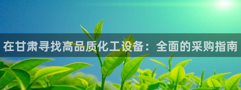 门徒平台开户流程是什么：在甘肃寻找高品质化工设备：