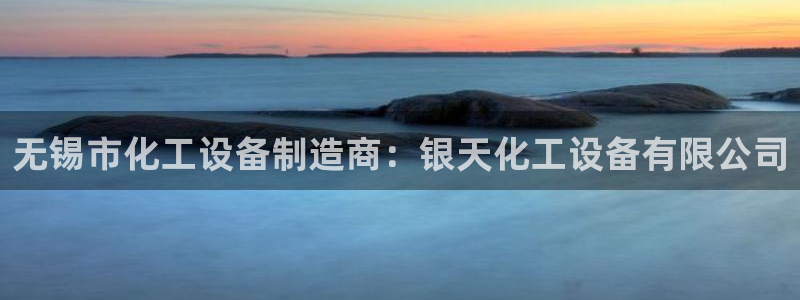 门徒平台开户流程图：无锡市化工设备制造商：银天化工