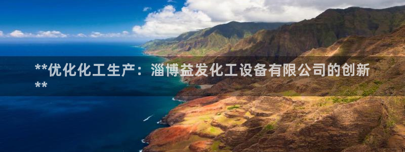 门徒娱乐线上客服：**优化化工生产：淄博益发化工设