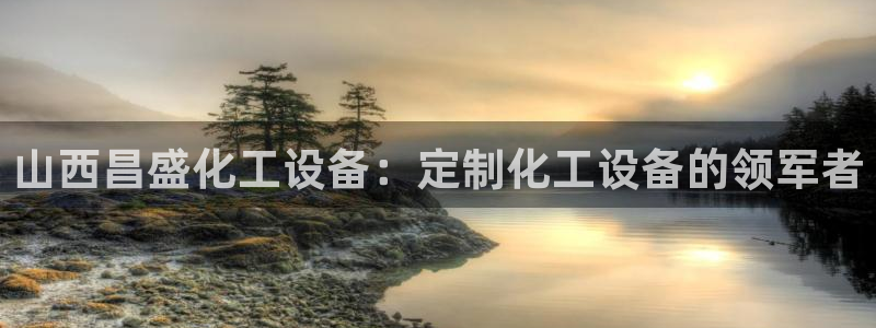 门徒娱乐怎么注册：山西昌盛化工设备：定制化工设备的