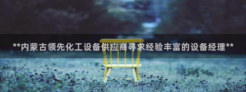 门徒娱乐线上客服：**内蒙古领先化工设备供应商寻求经验丰富的