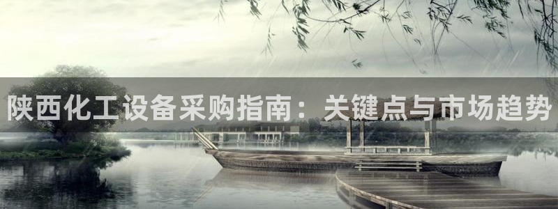 门徒娱乐注册官网入口：陕西化工设备采购指南：关键点与市场趋势