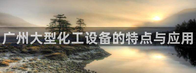 门徒平台开户怎么开的：广州大型化工设备的特点与应用